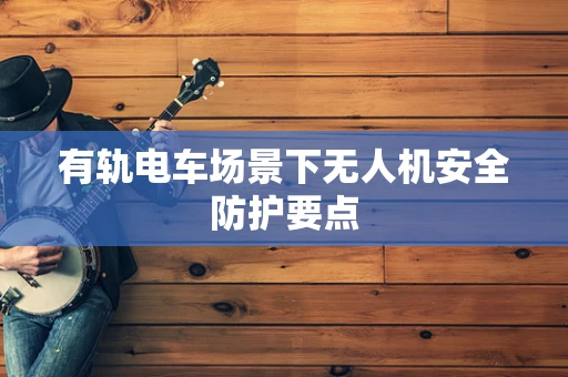 有轨电车场景下无人机安全防护要点