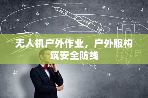 无人机户外作业，户外服构筑安全防线