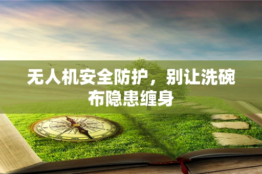 无人机安全防护，别让洗碗布隐患缠身