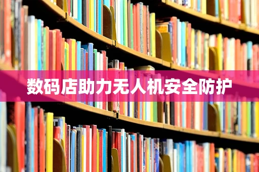 数码店助力无人机安全防护