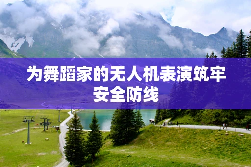 为舞蹈家的无人机表演筑牢安全防线