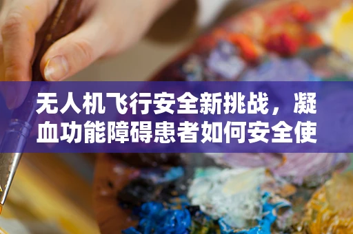 无人机飞行安全新挑战，凝血功能障碍患者如何安全使用无人机？