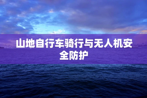山地自行车骑行与无人机安全防护