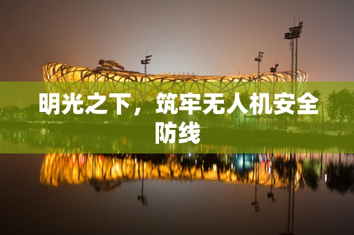 明光之下，筑牢无人机安全防线