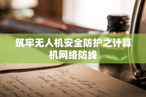 筑牢无人机安全防护之计算机网络防线