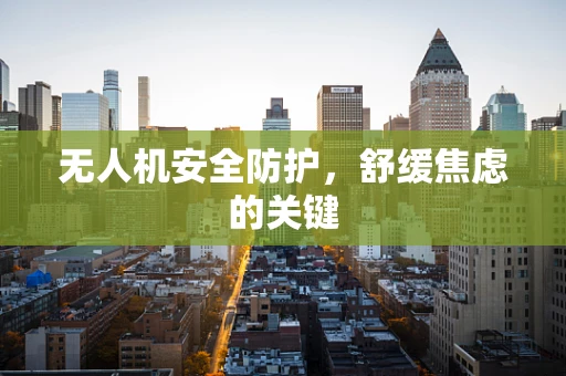 无人机安全防护，舒缓焦虑的关键