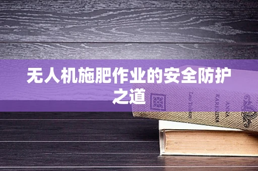 无人机施肥作业的安全防护之道