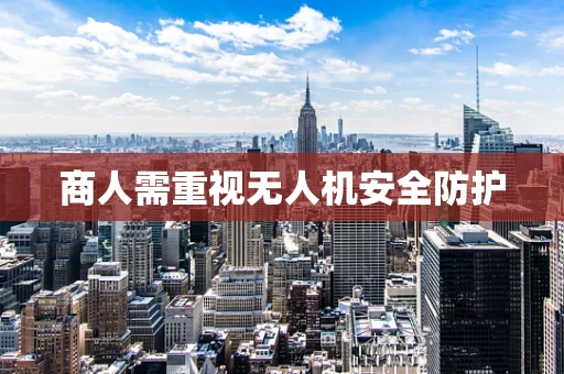 商人需重视无人机安全防护