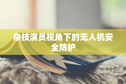 杂技演员视角下的无人机安全防护