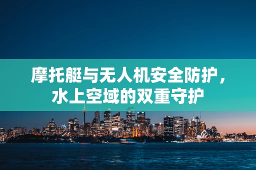 摩托艇与无人机安全防护，水上空域的双重守护