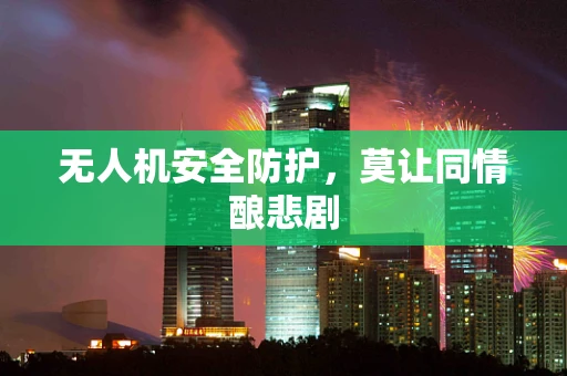 无人机安全防护，莫让同情酿悲剧