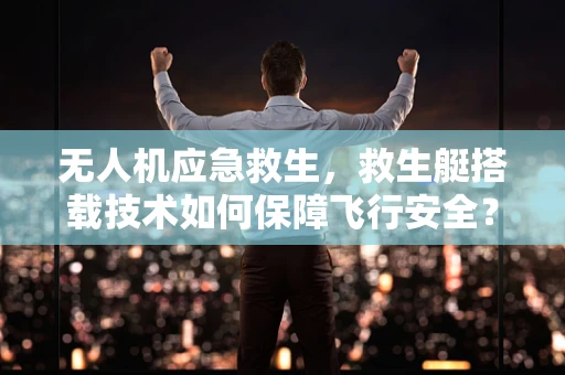 无人机应急救生，救生艇搭载技术如何保障飞行安全？