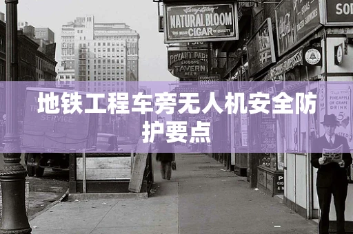 地铁工程车旁无人机安全防护要点