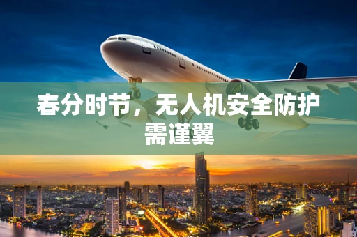 春分时节，无人机安全防护需谨翼