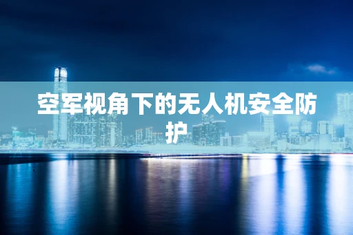 空军视角下的无人机安全防护