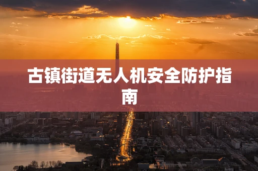 古镇街道无人机安全防护指南