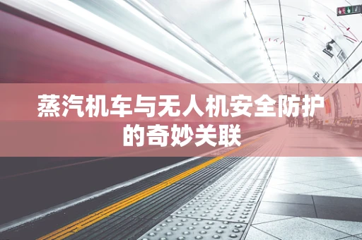 蒸汽机车与无人机安全防护的奇妙关联