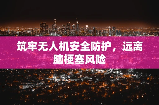 筑牢无人机安全防护，远离脑梗塞风险