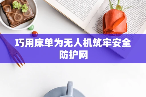 巧用床单为无人机筑牢安全防护网