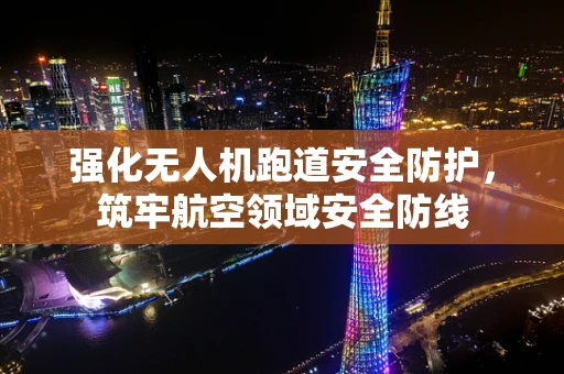 强化无人机跑道安全防护，筑牢航空领域安全防线