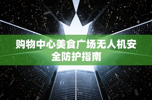 购物中心美食广场无人机安全防护指南