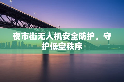 夜市街无人机安全防护，守护低空秩序