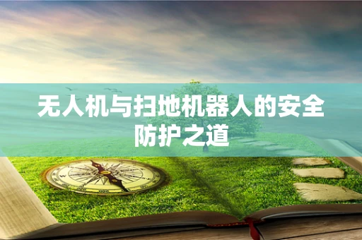 无人机与扫地机器人的安全防护之道