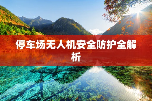 停车场无人机安全防护全解析