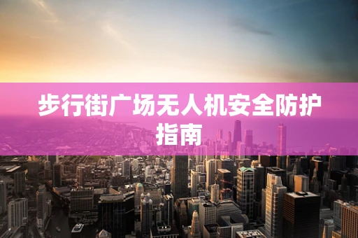 步行街广场无人机安全防护指南