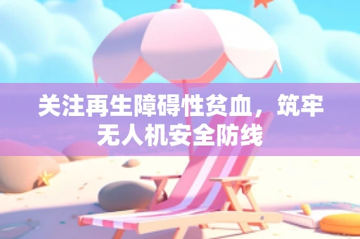 关注再生障碍性贫血，筑牢无人机安全防线