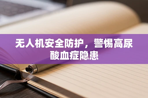 无人机安全防护，警惕高尿酸血症隐患