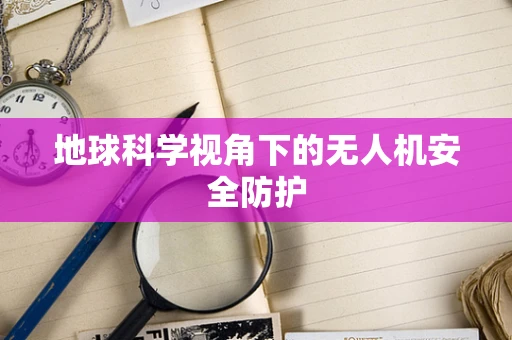 地球科学视角下的无人机安全防护