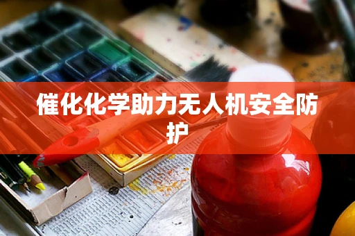 催化化学助力无人机安全防护