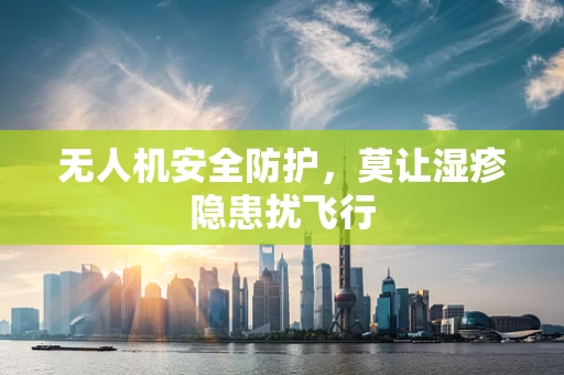 无人机安全防护，莫让湿疹隐患扰飞行