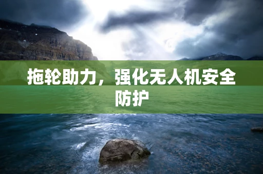 拖轮助力，强化无人机安全防护