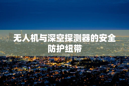 无人机与深空探测器的安全防护纽带