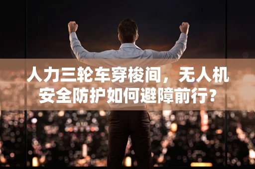 人力三轮车穿梭间，无人机安全防护如何避障前行？