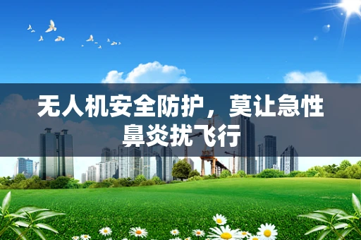 无人机安全防护，莫让急性鼻炎扰飞行
