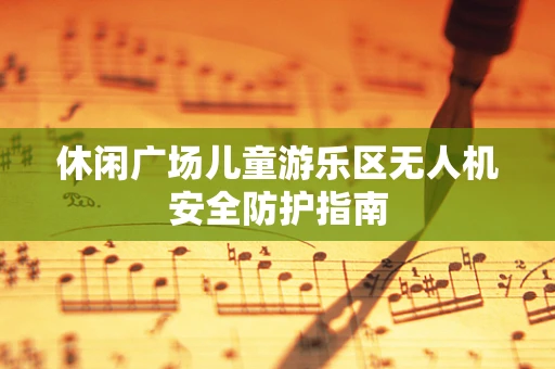 休闲广场儿童游乐区无人机安全防护指南