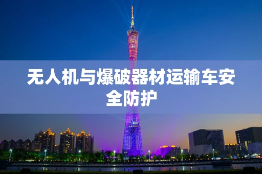 无人机与爆破器材运输车安全防护
