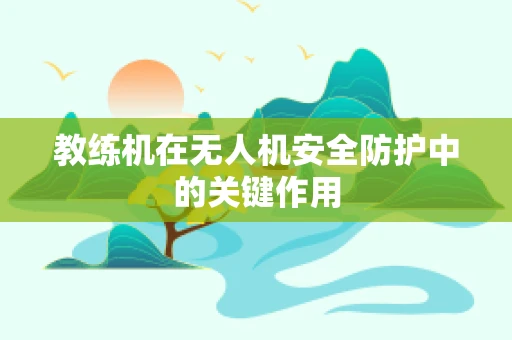 教练机在无人机安全防护中的关键作用