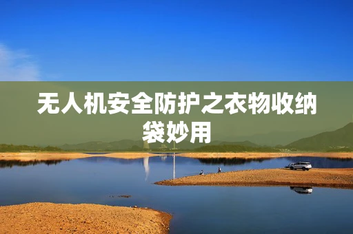 无人机安全防护之衣物收纳袋妙用