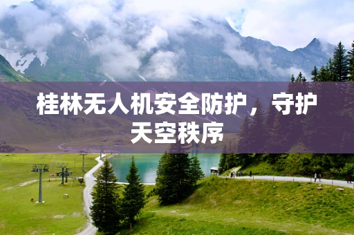 桂林无人机安全防护，守护天空秩序