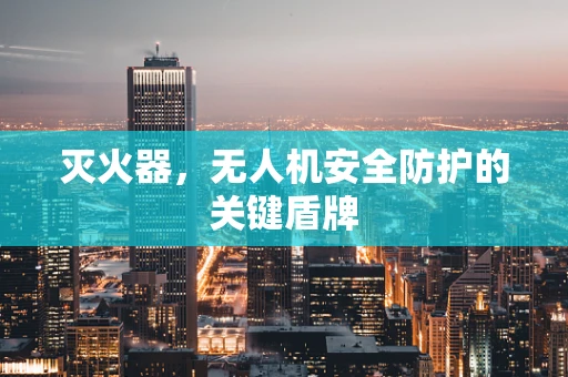 灭火器，无人机安全防护的关键盾牌