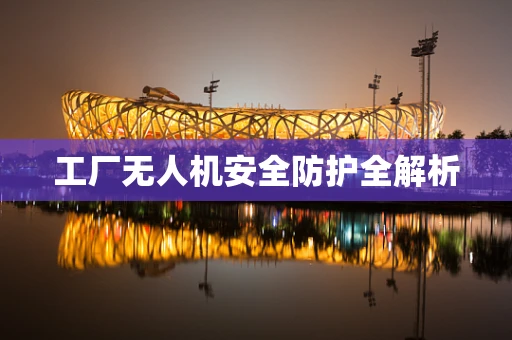 工厂无人机安全防护全解析