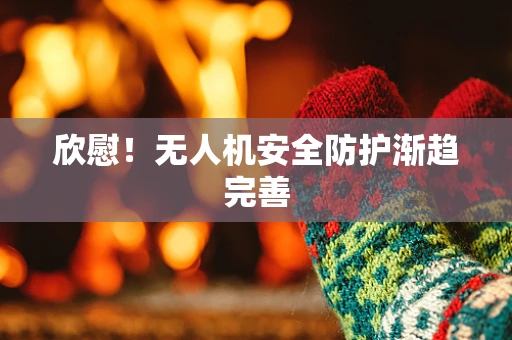 欣慰！无人机安全防护渐趋完善