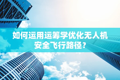 如何运用运筹学优化无人机安全飞行路径？
