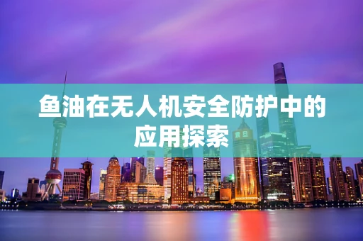 鱼油在无人机安全防护中的应用探索