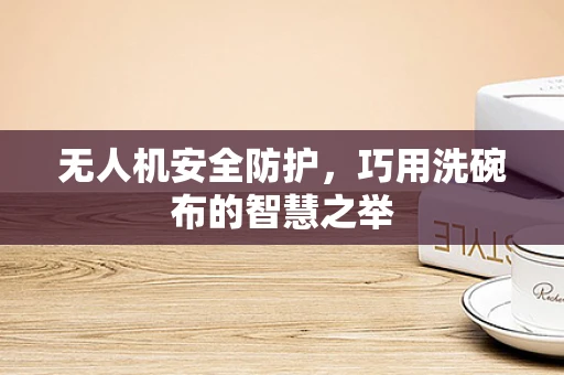 无人机安全防护，巧用洗碗布的智慧之举