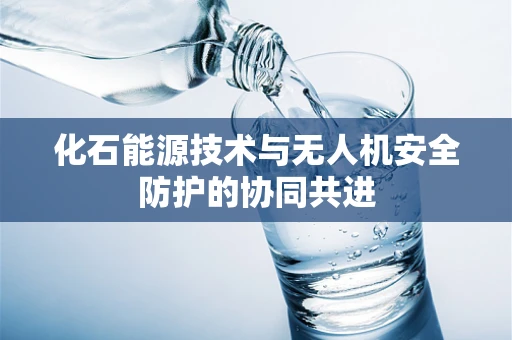 化石能源技术与无人机安全防护的协同共进